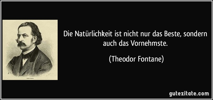 Die Natürlichkeit ist nicht nur das Beste, sondern auch das Vornehmste. (Theodor Fontane)