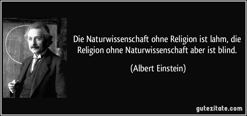 Die Naturwissenschaft ohne Religion ist lahm, die Religion ohne Naturwissenschaft aber ist blind. (Albert Einstein)