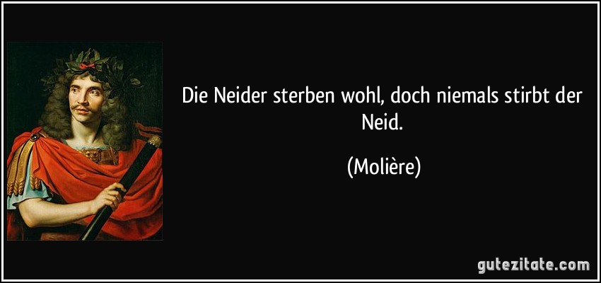 Die Neider sterben wohl, doch niemals stirbt der Neid. (Molière)