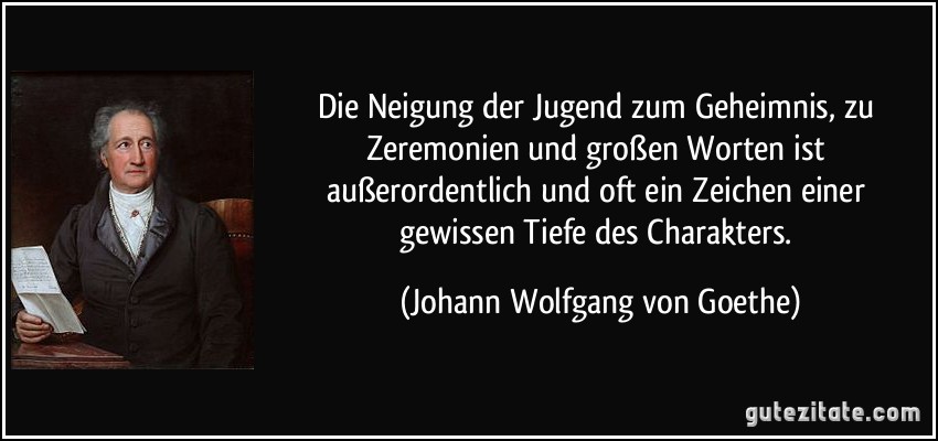 Die Neigung der Jugend zum Geheimnis, zu Zeremonien und großen Worten ist außerordentlich und oft ein Zeichen einer gewissen Tiefe des Charakters. (Johann Wolfgang von Goethe)