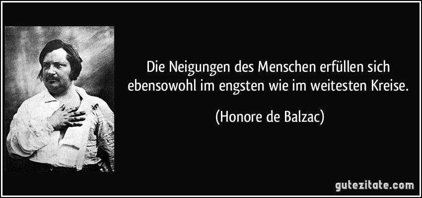 Die Neigungen des Menschen erfüllen sich ebensowohl im engsten wie im weitesten Kreise. (Honore de Balzac)