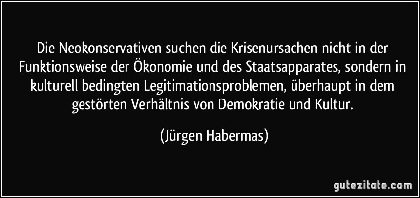 Die Neokonservativen suchen die Krisenursachen nicht in der Funktionsweise der Ökonomie und des Staatsapparates, sondern in kulturell bedingten Legitimationsproblemen, überhaupt in dem gestörten Verhältnis von Demokratie und Kultur. (Jürgen Habermas)