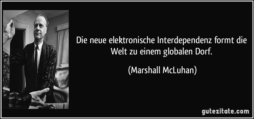 Die neue elektronische Interdependenz formt die Welt zu einem globalen Dorf. (Marshall McLuhan)