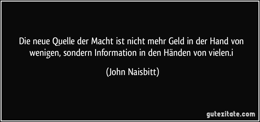 Die neue Quelle der Macht ist nicht mehr Geld in der Hand von wenigen, sondern Information in den Händen von vielen.i (John Naisbitt)