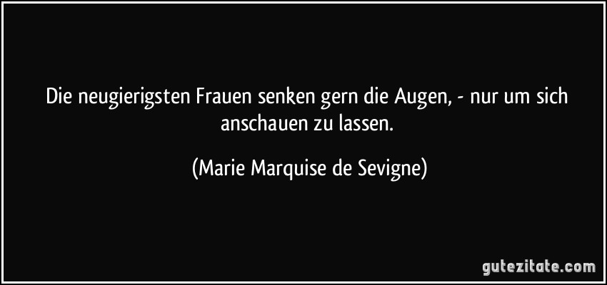 Die neugierigsten Frauen senken gern die Augen, - nur um sich anschauen zu lassen. (Marie Marquise de Sevigne)