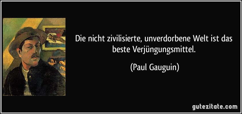 Die nicht zivilisierte, unverdorbene Welt ist das beste Verjüngungsmittel. (Paul Gauguin)