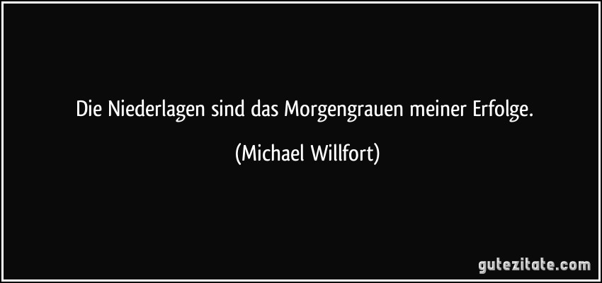 Die Niederlagen sind das Morgengrauen meiner Erfolge. (Michael Willfort)