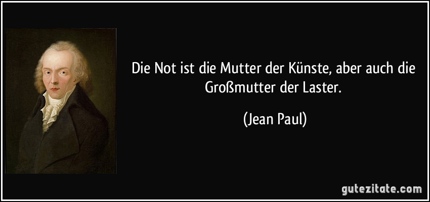 Die Not ist die Mutter der Künste, aber auch die Großmutter der Laster. (Jean Paul)