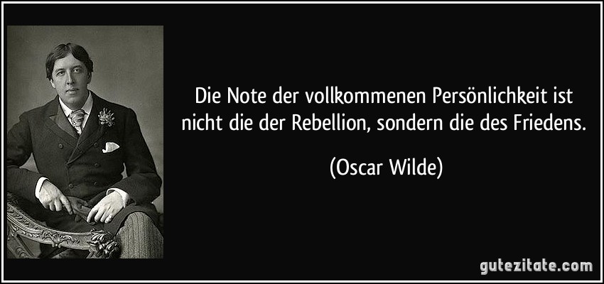 Die Note der vollkommenen Persönlichkeit ist nicht die der Rebellion, sondern die des Friedens. (Oscar Wilde)