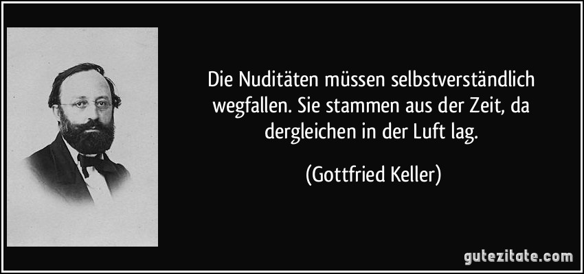 Die Nuditäten müssen selbstverständlich wegfallen. Sie stammen aus der Zeit, da dergleichen in der Luft lag. (Gottfried Keller)