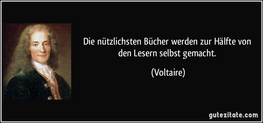 Die nützlichsten Bücher werden zur Hälfte von den Lesern selbst gemacht. (Voltaire)