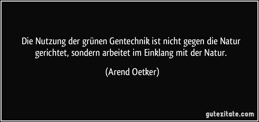 Die Nutzung der grünen Gentechnik ist nicht gegen die Natur gerichtet, sondern arbeitet im Einklang mit der Natur. (Arend Oetker)