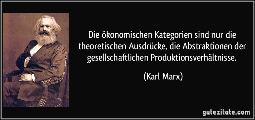 Die ökonomischen Kategorien sind nur die theoretischen Ausdrücke, die Abstraktionen der gesellschaftlichen Produktionsverhältnisse. (Karl Marx)