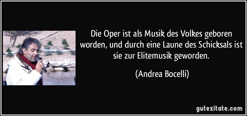 Die Oper ist als Musik des Volkes geboren worden, und durch eine Laune des Schicksals ist sie zur Elitemusik geworden. (Andrea Bocelli)