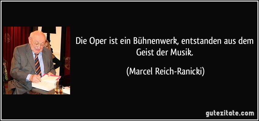 Die Oper ist ein Bühnenwerk, entstanden aus dem Geist der Musik. (Marcel Reich-Ranicki)
