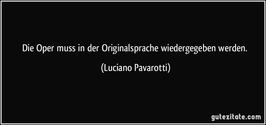 Die Oper muss in der Originalsprache wiedergegeben werden. (Luciano Pavarotti)