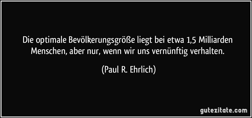 Die optimale Bevölkerungsgröße liegt bei etwa 1,5 Milliarden Menschen, aber nur, wenn wir uns vernünftig verhalten. (Paul R. Ehrlich)