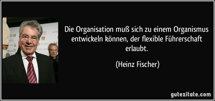 Die Organisation muß sich zu einem Organismus entwickeln können, der flexible Führerschaft erlaubt. (Heinz Fischer)
