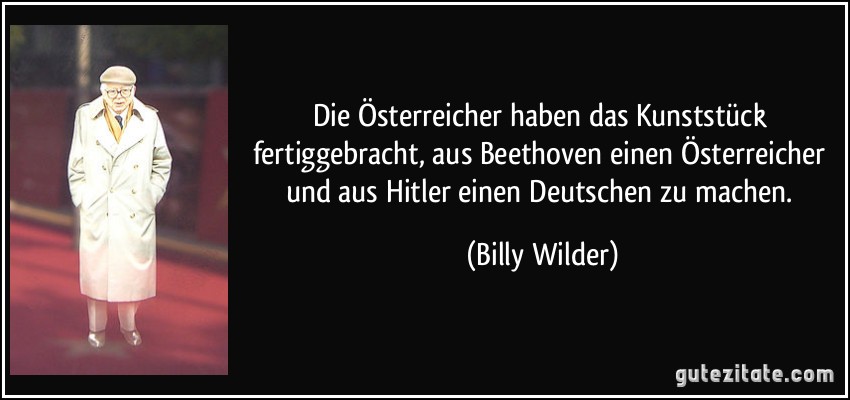 Die Österreicher haben das Kunststück fertiggebracht, aus Beethoven einen Österreicher und aus Hitler einen Deutschen zu machen. (Billy Wilder)