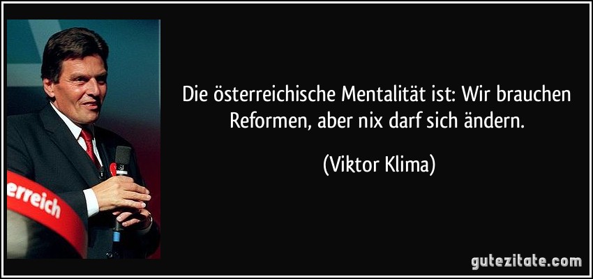 Die österreichische Mentalität ist: Wir brauchen Reformen, aber nix darf sich ändern. (Viktor Klima)