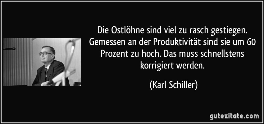 Die Ostlöhne sind viel zu rasch gestiegen. Gemessen an der Produktivität sind sie um 60 Prozent zu hoch. Das muss schnellstens korrigiert werden. (Karl Schiller)