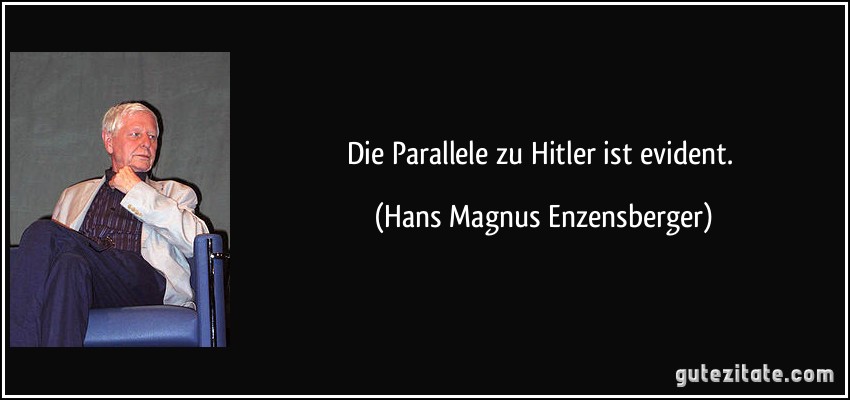 Die Parallele zu Hitler ist evident. (Hans Magnus Enzensberger)