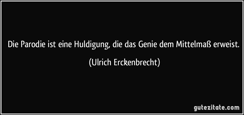 Die Parodie ist eine Huldigung, die das Genie dem Mittelmaß erweist. (Ulrich Erckenbrecht)