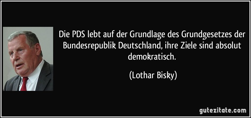 Die PDS lebt auf der Grundlage des Grundgesetzes der Bundesrepublik Deutschland, ihre Ziele sind absolut demokratisch. (Lothar Bisky)