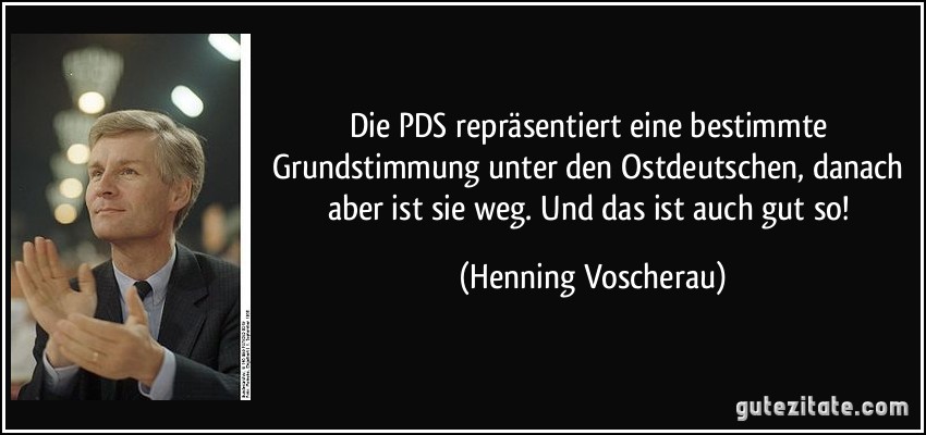 Die PDS repräsentiert eine bestimmte Grundstimmung unter den Ostdeutschen, danach aber ist sie weg. Und das ist auch gut so! (Henning Voscherau)