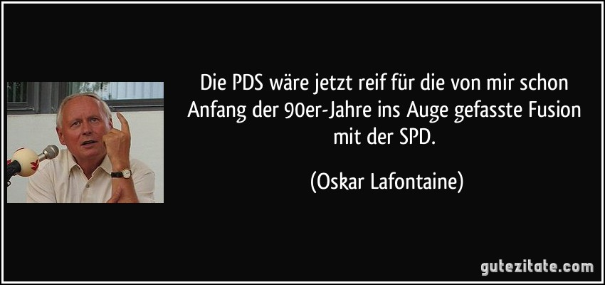 Die PDS wäre jetzt reif für die von mir schon Anfang der 90er-Jahre ins Auge gefasste Fusion mit der SPD. (Oskar Lafontaine)