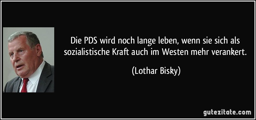 Die PDS wird noch lange leben, wenn sie sich als sozialistische Kraft auch im Westen mehr verankert. (Lothar Bisky)