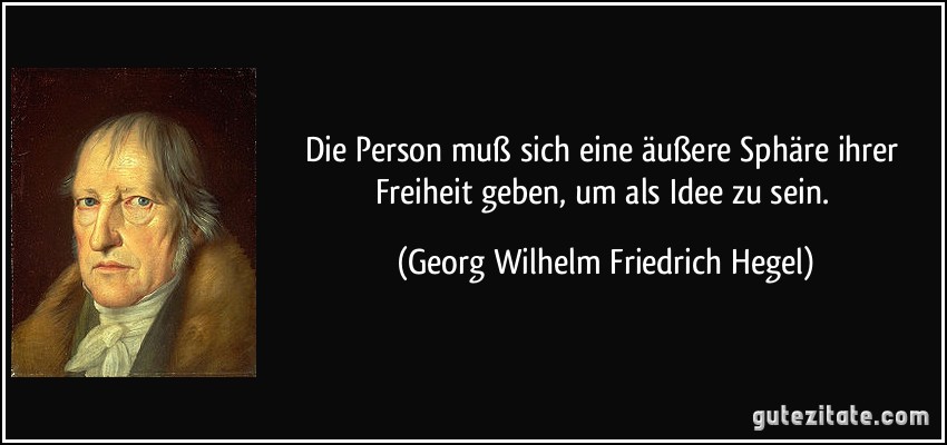Die Person muß sich eine äußere Sphäre ihrer Freiheit geben, um als Idee zu sein. (Georg Wilhelm Friedrich Hegel)