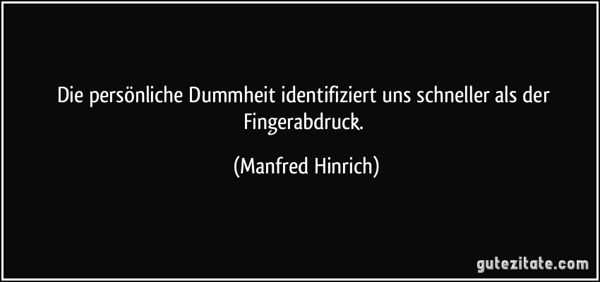 Die persönliche Dummheit identifiziert uns schneller als der Fingerabdruck. (Manfred Hinrich)