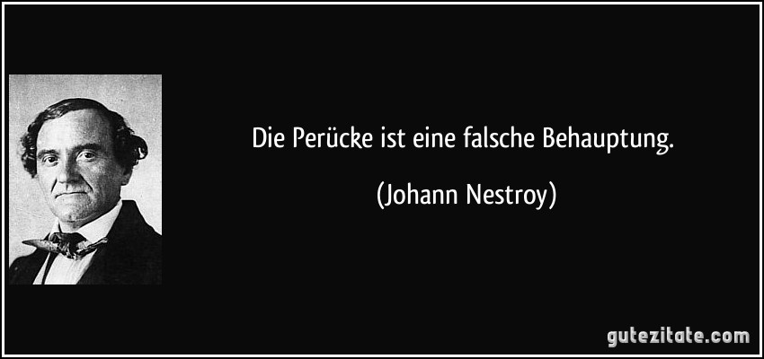 Die Perücke ist eine falsche Behauptung. (Johann Nestroy)