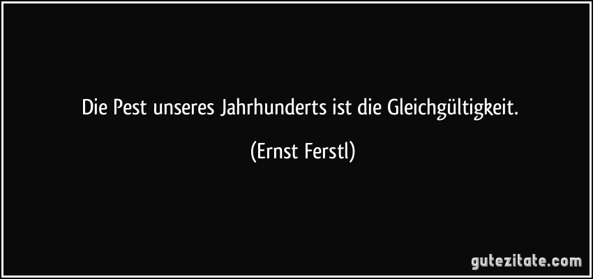 Die Pest unseres Jahrhunderts ist die Gleichgültigkeit. (Ernst Ferstl)