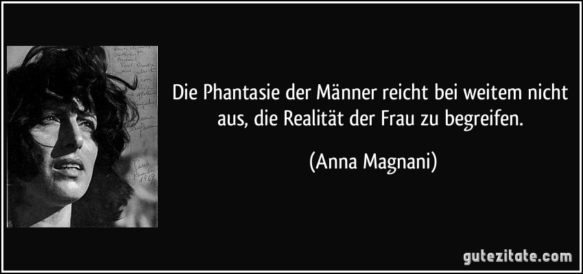 Die Phantasie der Männer reicht bei weitem nicht aus, die Realität der Frau zu begreifen. (Anna Magnani)