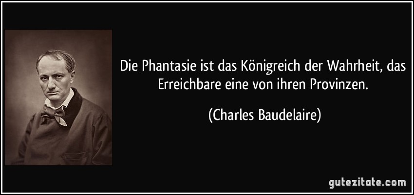 Die Phantasie ist das Königreich der Wahrheit, das Erreichbare eine von ihren Provinzen. (Charles Baudelaire)