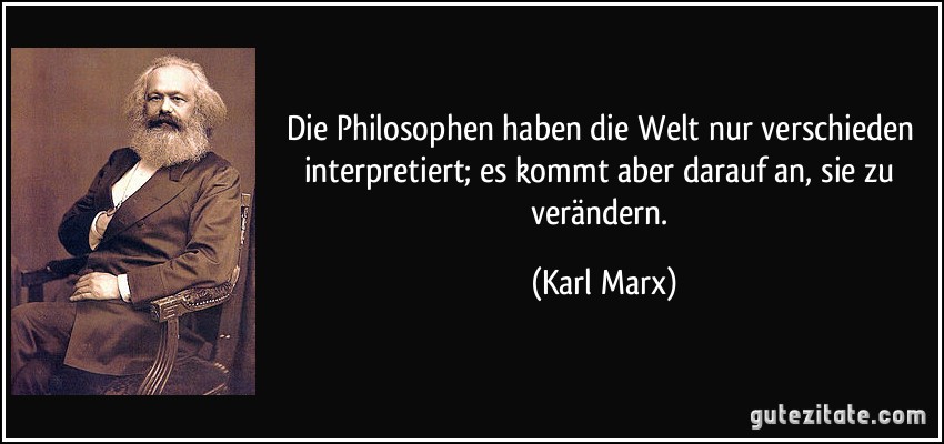 Die Philosophen haben die Welt nur verschieden interpretiert; es kommt aber darauf an, sie zu verändern. (Karl Marx)