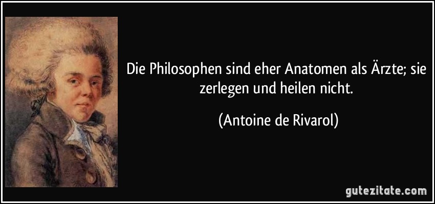 Die Philosophen sind eher Anatomen als Ärzte; sie zerlegen und heilen nicht. (Antoine de Rivarol)