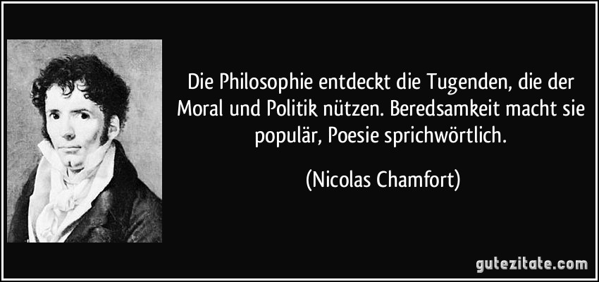Die Philosophie entdeckt die Tugenden, die der Moral und Politik nützen. Beredsamkeit macht sie populär, Poesie sprichwörtlich. (Nicolas Chamfort)