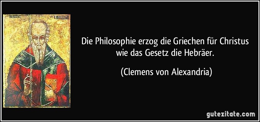 Die Philosophie erzog die Griechen für Christus wie das Gesetz die Hebräer. (Clemens von Alexandria)