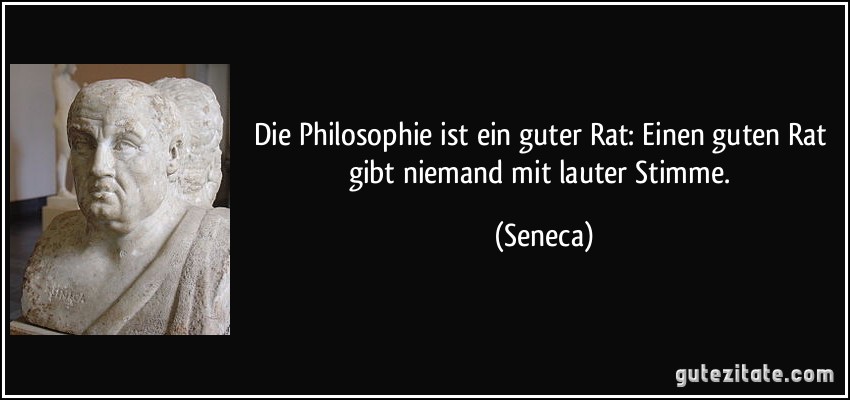 Die Philosophie ist ein guter Rat: Einen guten Rat gibt niemand mit lauter Stimme. (Seneca)
