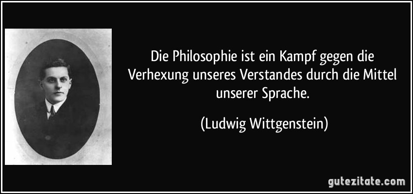 Die Philosophie ist ein Kampf gegen die Verhexung unseres Verstandes durch die Mittel unserer Sprache. (Ludwig Wittgenstein)