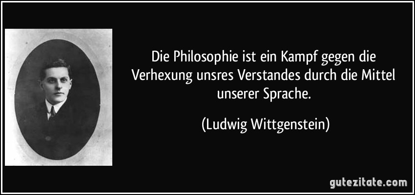 Die Philosophie ist ein Kampf gegen die Verhexung unsres Verstandes durch die Mittel unserer Sprache. (Ludwig Wittgenstein)