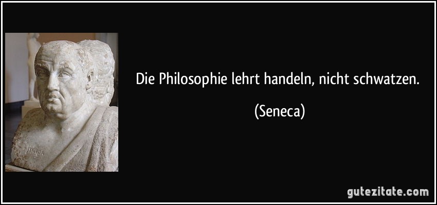 Die Philosophie lehrt handeln, nicht schwatzen. (Seneca)