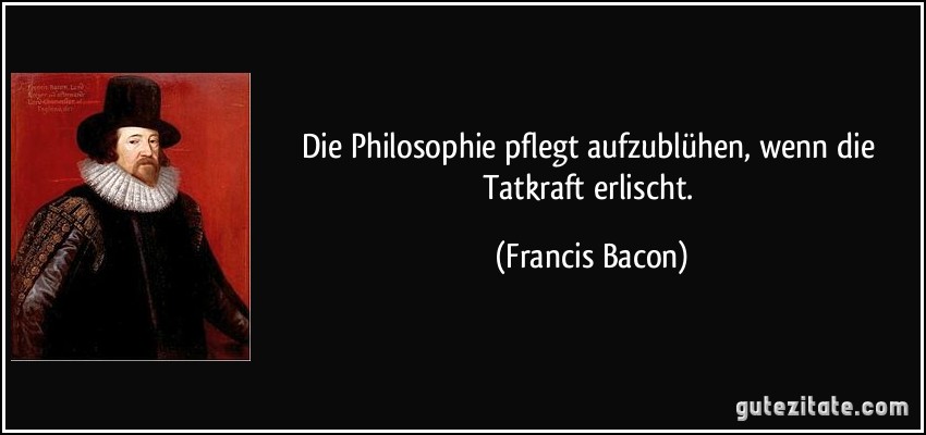 Die Philosophie pflegt aufzublühen, wenn die Tatkraft erlischt. (Francis Bacon)