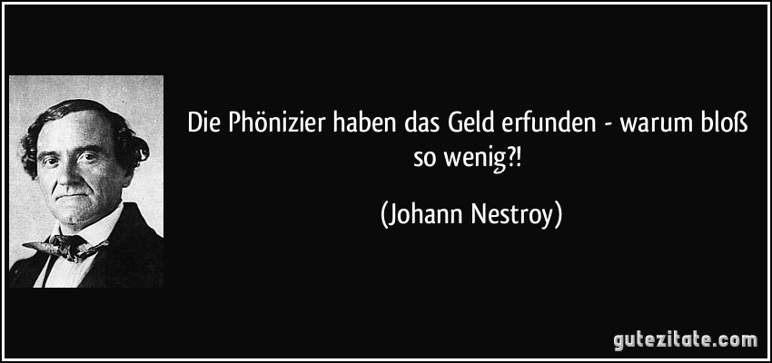 Die Phönizier haben das Geld erfunden - warum bloß so wenig?! (Johann Nestroy)