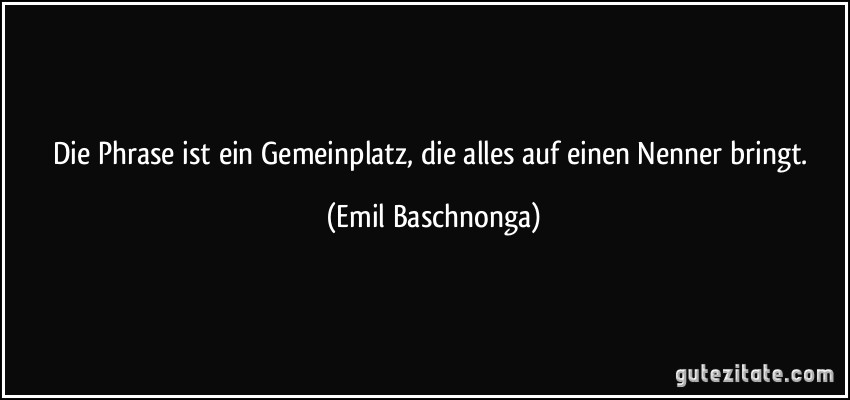 Die Phrase ist ein Gemeinplatz, die alles auf einen Nenner bringt. (Emil Baschnonga)