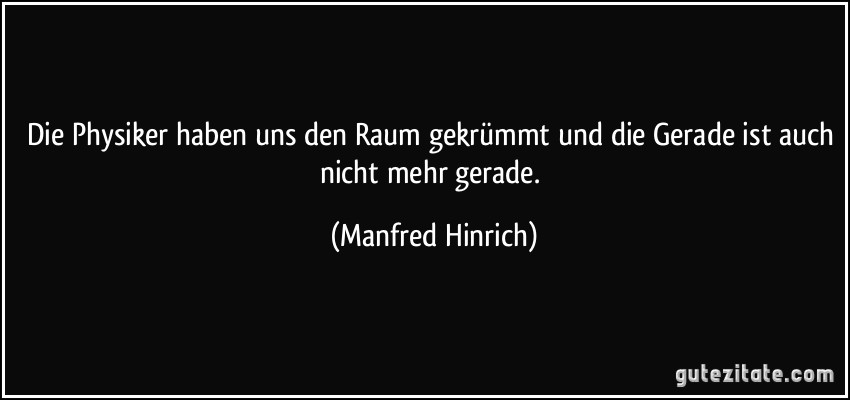 Die Physiker haben uns den Raum gekrümmt und die Gerade ist auch nicht mehr gerade. (Manfred Hinrich)