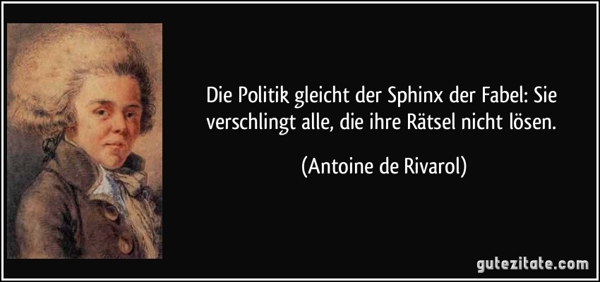 Die Politik gleicht der Sphinx der Fabel: Sie verschlingt alle, die ihre Rätsel nicht lösen. (Antoine de Rivarol)